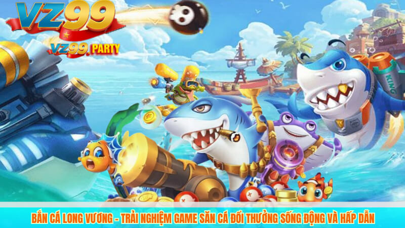 Game Bắn Cá Long Vương VZ99 - Săn Cá Đẳng Cấp 2 Bắn cá Long Vương – Trải nghiệm game săn cá đổi thưởng sống động và hấp dẫn