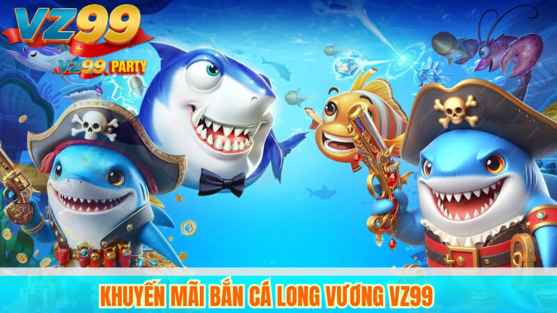 Game Bắn Cá Long Vương VZ99 - Săn Cá Đẳng Cấp 4 Khuyến mãi bắn cá Long Vương VZ99