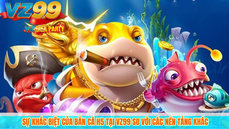 VZ99 – Cổng game bắn cá H5 đổi thưởng uy tín 3 Sự khác biệt của bắn cá h5 tại VZ99 so với các nền tảng khác